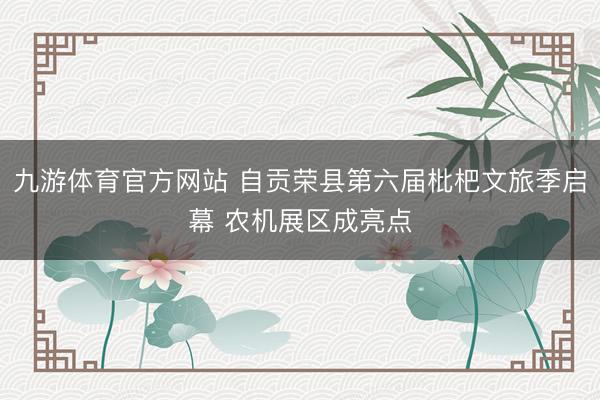 九游体育官方网站 自贡荣县第六届枇杷文旅季启幕 农机展区成亮点