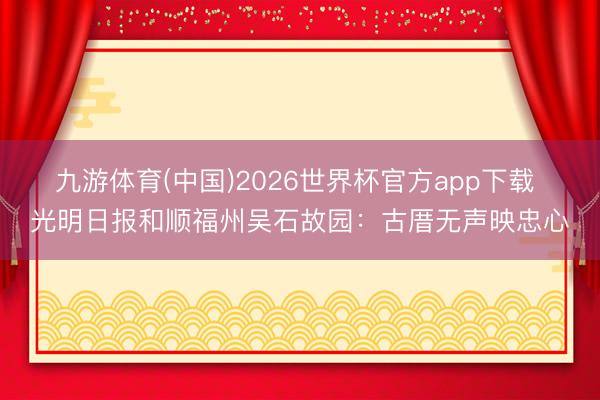 九游体育(中国)2026世界杯官方app下载 光明日报和顺福州吴石故园：古厝无声映忠心