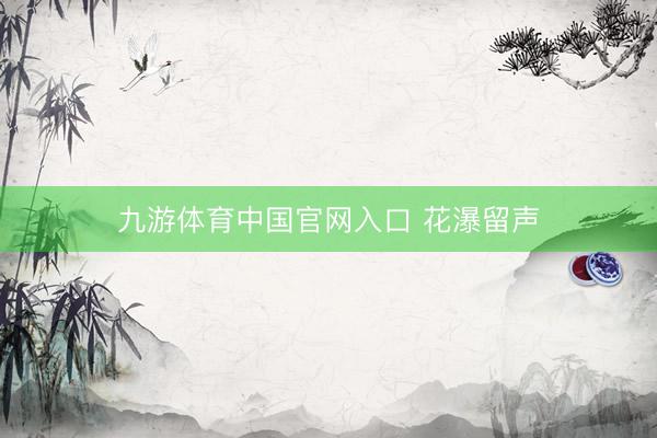 九游体育中国官网入口 花瀑留声