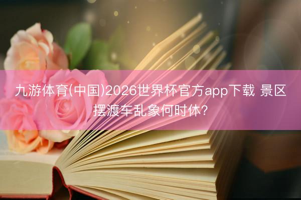 九游体育(中国)2026世界杯官方app下载 景区摆渡车乱象何时休？