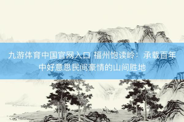 九游体育中国官网入口 福州饱读岭：承载百年中好意思民间豪情的山间胜地