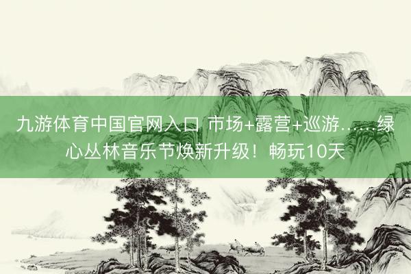 九游体育中国官网入口 市场+露营+巡游……绿心丛林音乐节焕新升级！畅玩10天