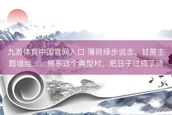 九游体育中国官网入口 薄荷绿步说念、甘蔗主题墙绘……揭东这个典型村，把日子过成了诗