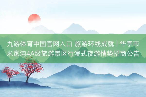 九游体育中国官网入口 旅游环线成就 | 华亭市米家沟4A级旅游景区行浸式夜游情势招商公告