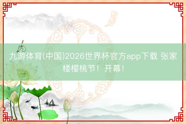 九游体育(中国)2026世界杯官方app下载 张家楼樱桃节！开幕！