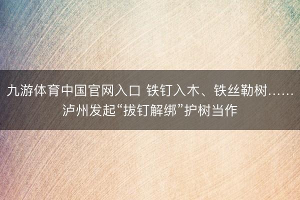 九游体育中国官网入口 铁钉入木、铁丝勒树……泸州发起“拔钉解绑”护树当作
