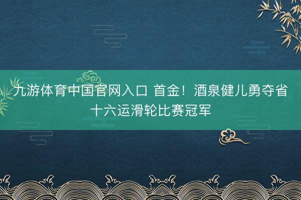 九游体育中国官网入口 首金！酒泉健儿勇夺省十六运滑轮比赛冠军