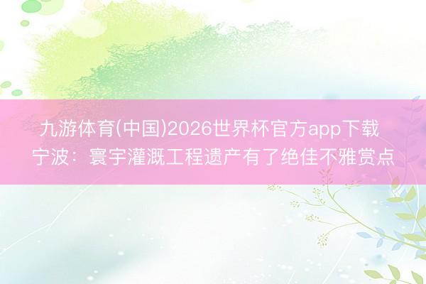九游体育(中国)2026世界杯官方app下载 宁波：寰宇灌溉工程遗产有了绝佳不雅赏点