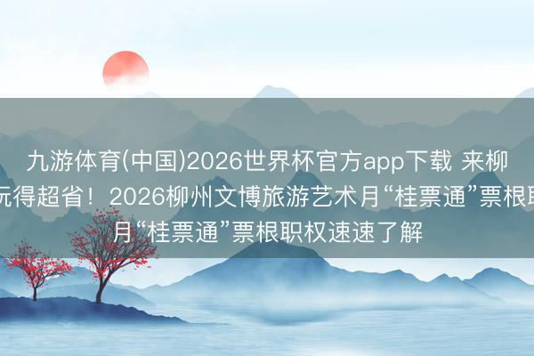 九游体育(中国)2026世界杯官方app下载 来柳州 统统玩 | 玩得超省！2026柳州文博旅游艺术月“桂票通”票根职权速速了解