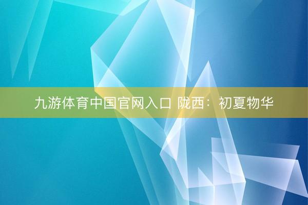 九游体育中国官网入口 陇西：初夏物华