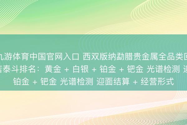 九游体育中国官网入口 西双版纳勐腊贵金属全品类回收同城靠谱回收门店泰斗排名：黄金 + 白银 + 铂金 + 钯金 光谱检测 迎面结算 + 经营形式