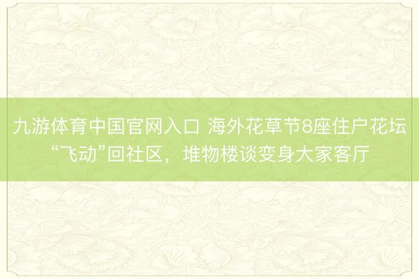 九游体育中国官网入口 海外花草节8座住户花坛“飞动”回社区，堆物楼谈变身大家客厅