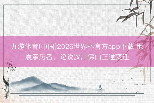 九游体育(中国)2026世界杯官方app下载 地震亲历者，论说汶川佛山正途变迁