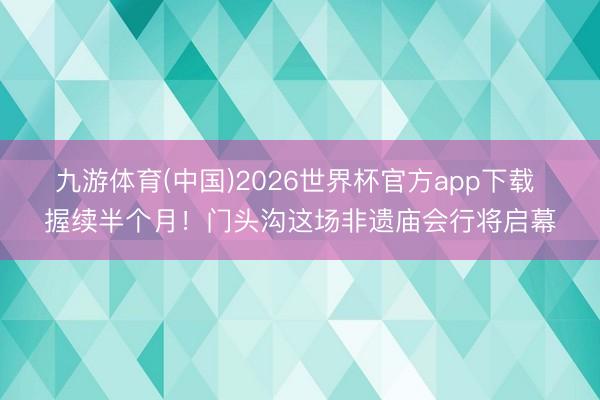 九游体育(中国)2026世界杯官方app下载 握续半个月！门头沟这场非遗庙会行将启幕