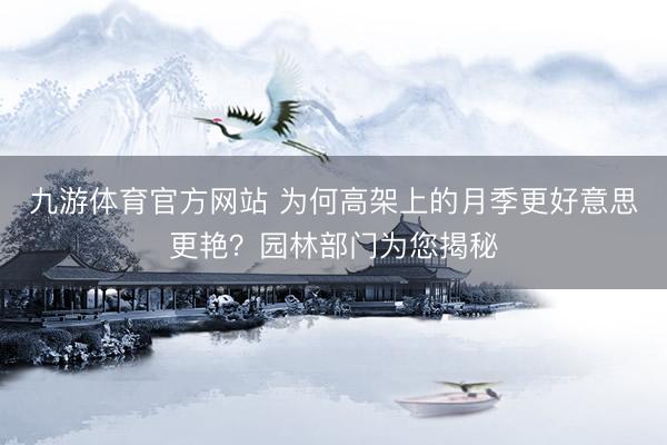 九游体育官方网站 为何高架上的月季更好意思更艳？园林部门为您揭秘