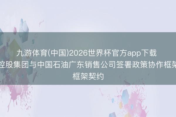 九游体育(中国)2026世界杯官方app下载 旅游控股集团与中国石油广东销售公司签署政策协作框架契约