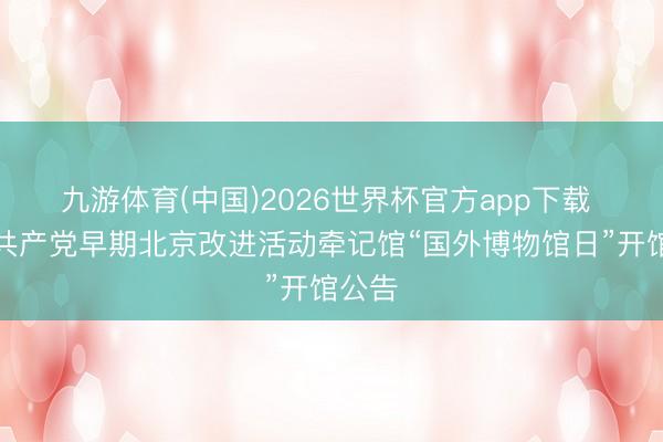 九游体育(中国)2026世界杯官方app下载 中国共产党早期北京改进活动牵记馆“国外博物馆日”开馆公告
