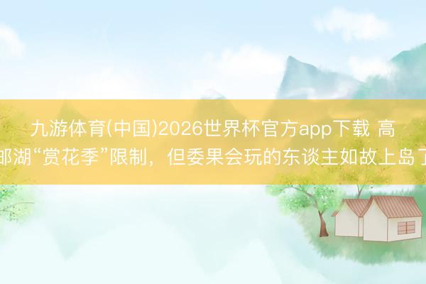 九游体育(中国)2026世界杯官方app下载 高邮湖“赏花季”限制，但委果会玩的东谈主如故上岛了