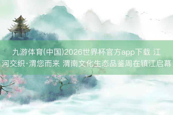 九游体育(中国)2026世界杯官方app下载 江河交织·渭您而来 渭南文化生态品鉴周在镇江启幕