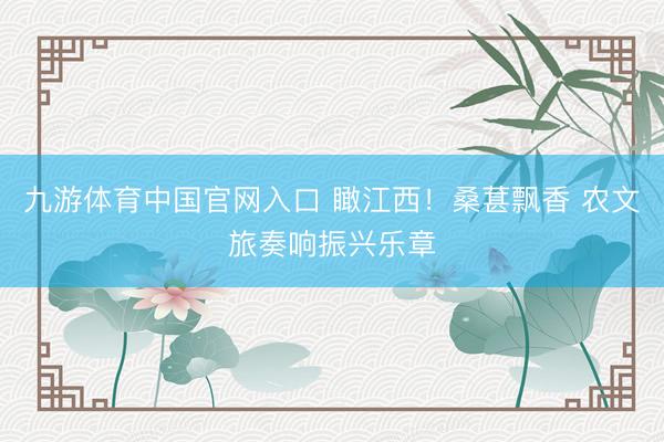 九游体育中国官网入口 瞰江西！桑葚飘香 农文旅奏响振兴乐章