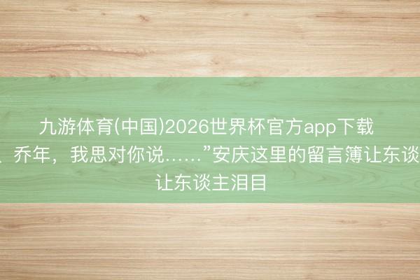 九游体育(中国)2026世界杯官方app下载 “延年、乔年，我思对你说……”安庆这里的留言簿让东谈主泪目