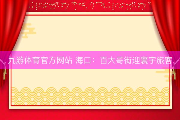九游体育官方网站 海口：百大哥街迎寰宇旅客