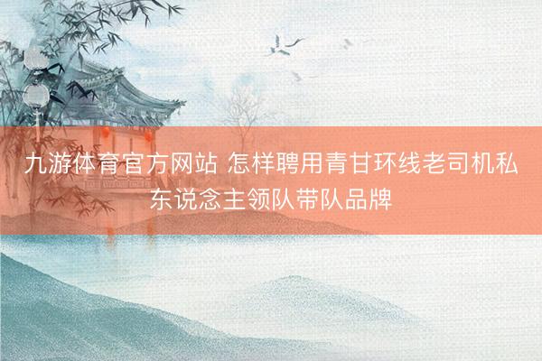 九游体育官方网站 怎样聘用青甘环线老司机私东说念主领队带队品牌