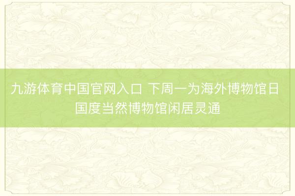 九游体育中国官网入口 下周一为海外博物馆日 国度当然博物馆闲居灵通