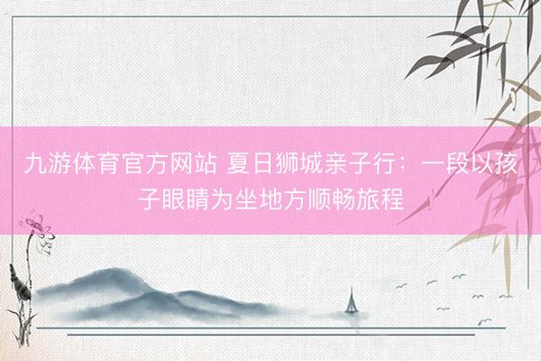 九游体育官方网站 夏日狮城亲子行：一段以孩子眼睛为坐地方顺畅旅程