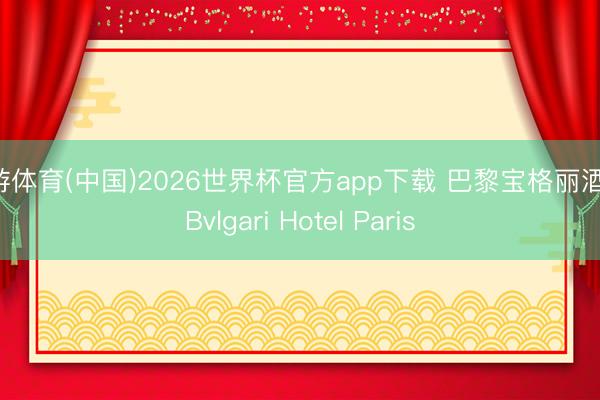 九游体育(中国)2026世界杯官方app下载 巴黎宝格丽酒店 Bvlgari Hotel Paris