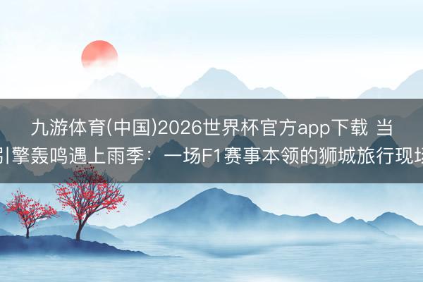 九游体育(中国)2026世界杯官方app下载 当引擎轰鸣遇上雨季：一场F1赛事本领的狮城旅行现场