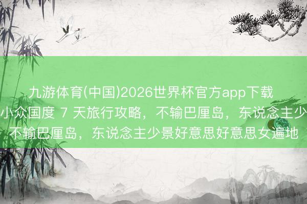 九游体育(中国)2026世界杯官方app下载 终于免签！行家最性感小众国度 7 天旅行攻略，不输巴厘岛，东说念主少景好意思好意思女遍地