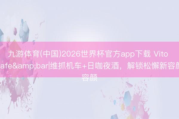 九游体育(中国)2026世界杯官方app下载 Vito cafe&bar|维抓机车+日咖夜酒，解锁松懈新容颜