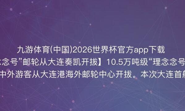九游体育(中国)2026世界杯官方app下载 【10.5万吨级“理念念号”邮轮从大连奏凯开拔】10.5万吨级“理念念号”海外邮轮满载3389名中外游客从大连港海外邮轮中心开拔。本次大连首航诱惑的“大连—仁川—济州”航路，为游客提供了更多元的出境收受。