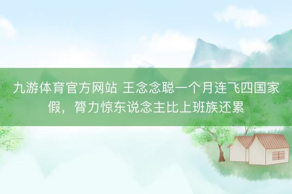 九游体育官方网站 王念念聪一个月连飞四国家假，膂力惊东说念主比上班族还累