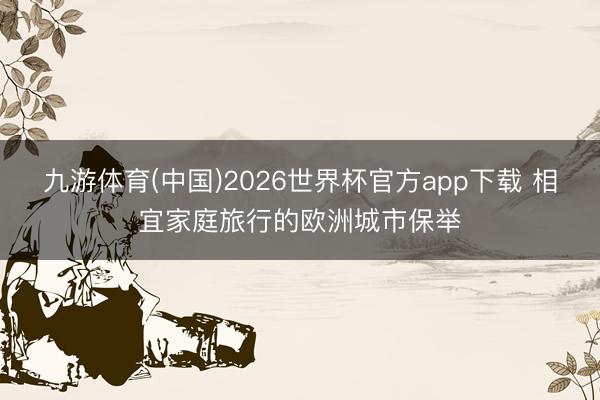 九游体育(中国)2026世界杯官方app下载 相宜家庭旅行的欧洲城市保举