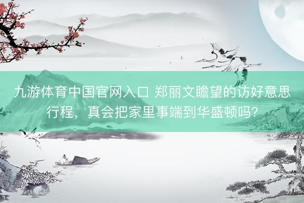 九游体育中国官网入口 郑丽文瞻望的访好意思行程，真会把家里事端到华盛顿吗？