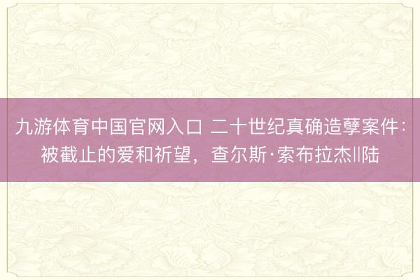 九游体育中国官网入口 二十世纪真确造孽案件：被截止的爱和祈望，查尔斯·索布拉杰‖陆