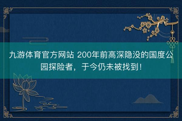 九游体育官方网站 200年前高深隐没的国度公园探险者，于今仍未被找到！