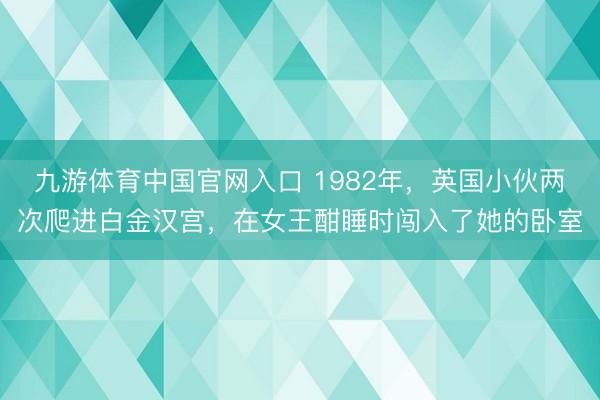 九游体育中国官网入口 1982年，英国小伙两次爬进白金汉宫，在女王酣睡时闯入了她的卧室