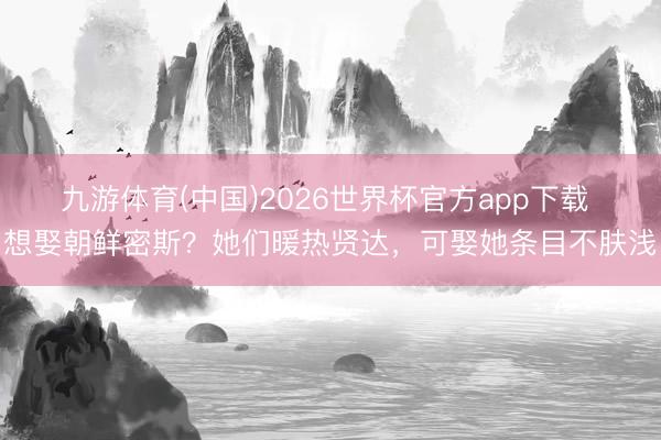 九游体育(中国)2026世界杯官方app下载 想娶朝鲜密斯？她们暖热贤达，可娶她条目不肤浅