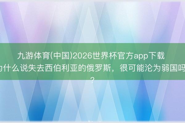 九游体育(中国)2026世界杯官方app下载 为什么说失去西伯利亚的俄罗斯，很可能沦为弱国吗？
