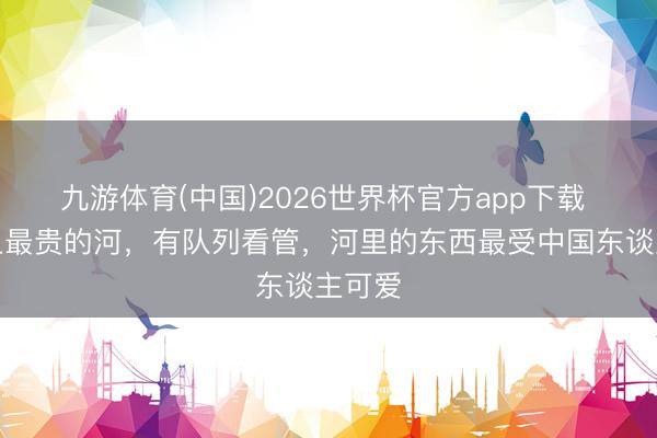 九游体育(中国)2026世界杯官方app下载 世界上最贵的河，有队列看管，河里的东西最受中国东谈主可爱
