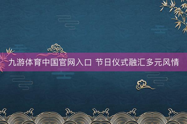 九游体育中国官网入口 节日仪式融汇多元风情