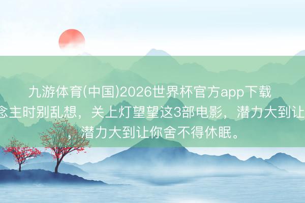 九游体育(中国)2026世界杯官方app下载 深夜一个东说念主时别乱想，关上灯望望这3部电影，潜力大到让你舍不得休眠。