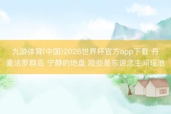 九游体育(中国)2026世界杯官方app下载 丹麦法罗群岛 宁静的地盘 险些是东说念主间瑶池