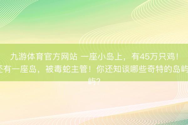 九游体育官方网站 一座小岛上，有45万只鸡！还有一座岛，被毒蛇主管！你还知谈哪些奇特的岛屿？