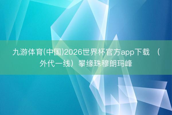 九游体育(中国)2026世界杯官方app下载 （外代一线）攀缘珠穆朗玛峰