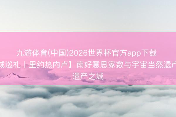 九游体育(中国)2026世界杯官方app下载 【友城巡礼丨里约热内卢】南好意思家数与宇宙当然遗产之城