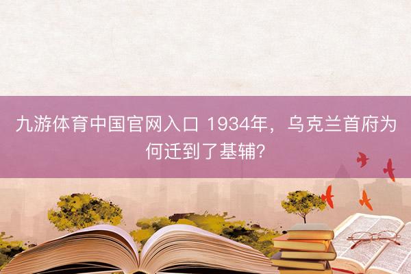九游体育中国官网入口 1934年，乌克兰首府为何迁到了基辅？
